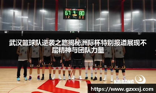武汉篮球队逆袭之路揭秘洲际杯特别报道展现不屈精神与团队力量